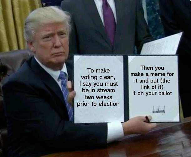 Like voter ID | To make voting clean, I say you must be in stream two weeks prior to election; Then you make a meme for it and put (the link of it) it on your ballot | image tagged in memes,trump bill signing,vote | made w/ Imgflip meme maker