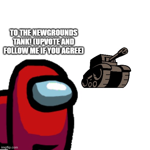 THE NEWGROUNDS TANK IS COMING! | TO THE NEWGROUNDS TANK! (UPVOTE AND FOLLOW ME IF YOU AGREE) | image tagged in memes,among us,newgrounds,tank,tanks away,upvote if you agree | made w/ Imgflip meme maker