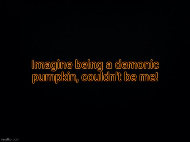Black background | Imagine being a demonic pumpkin, couldn't be me! | image tagged in black background | made w/ Imgflip meme maker
