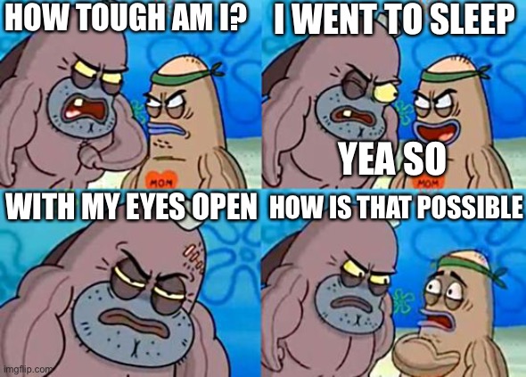 Welcome to the Salty Spitoon | HOW TOUGH AM I? I WENT TO SLEEP; YEA SO; WITH MY EYES OPEN; HOW IS THAT POSSIBLE | image tagged in welcome to the salty spitoon | made w/ Imgflip meme maker