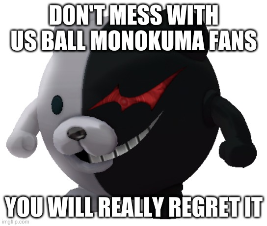 DON'T MESS WITH US BALL MONOKUMA FANS; YOU WILL REALLY REGRET IT | image tagged in danganronpa | made w/ Imgflip meme maker