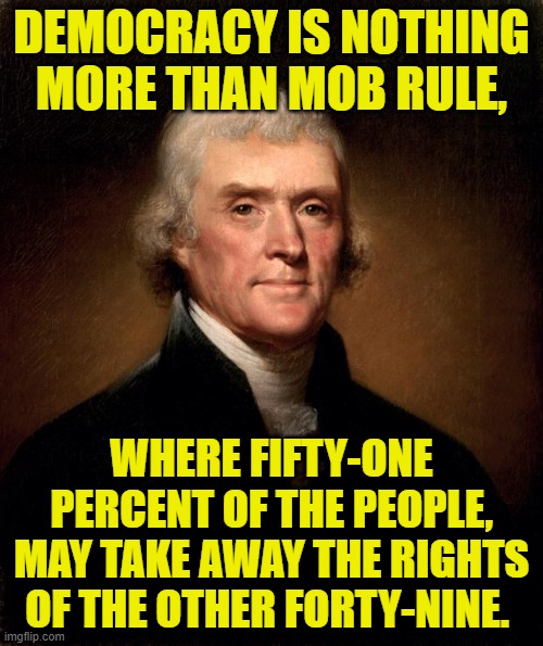 Beware of the Democratic Mob |  DEMOCRACY IS NOTHING MORE THAN MOB RULE, WHERE FIFTY-ONE PERCENT OF THE PEOPLE, MAY TAKE AWAY THE RIGHTS OF THE OTHER FORTY-NINE. | image tagged in thomas jefferson,democracy,angry mob | made w/ Imgflip meme maker