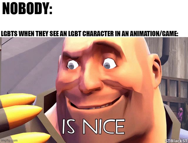 Literally everyone xD | NOBODY:; LGBTS WHEN THEY SEE AN LGBT CHARACTER IN AN ANIMATION/GAME: | image tagged in is nice,team fortress 2,tf2,lgbt,fiction,games | made w/ Imgflip meme maker