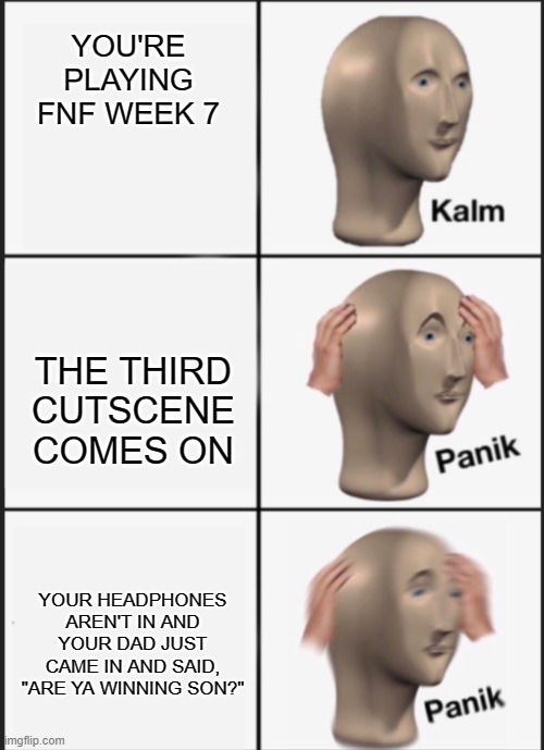 go watch the third cutscene to see what I mean but put headphones in | YOU'RE PLAYING FNF WEEK 7; THE THIRD CUTSCENE COMES ON; YOUR HEADPHONES AREN'T IN AND YOUR DAD JUST CAME IN AND SAID, "ARE YA WINNING SON?" | image tagged in kalm panik panik,fnf | made w/ Imgflip meme maker
