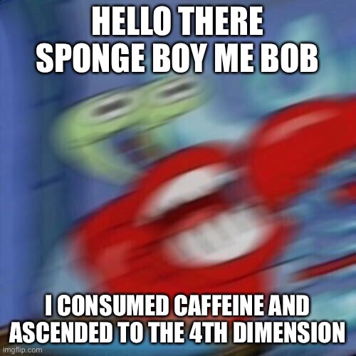 mr krabs | HELLO THERE SPONGE BOY ME BOB; I CONSUMED CAFFEINE AND ASCENDED TO THE 4TH DIMENSION | image tagged in mr krabs blur | made w/ Imgflip meme maker