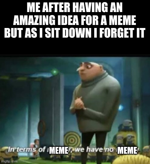 the complete bitterness of it all | ME AFTER HAVING AN AMAZING IDEA FOR A MEME BUT AS I SIT DOWN I FORGET IT; MEME; MEME | image tagged in in terms of money,memes,gru meme,i forgot,funny,sad | made w/ Imgflip meme maker