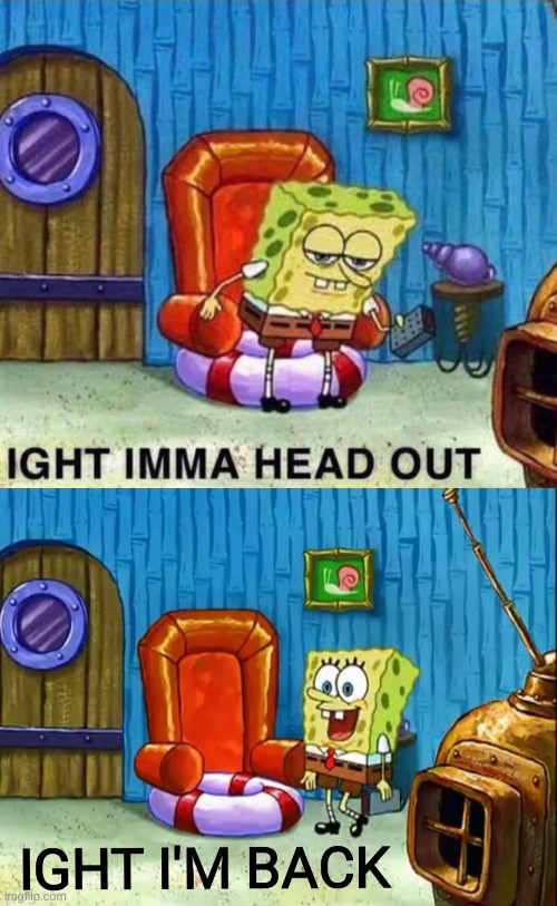image tagged in memes,spongebob ight imma head out,ight im back | made w/ Imgflip meme maker