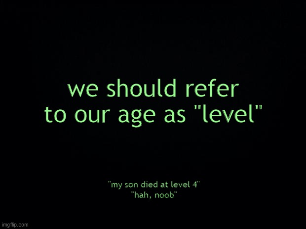 haha im level 367 | we should refer to our age as "level"; "my son died at level 4"
"hah, noob" | image tagged in black background | made w/ Imgflip meme maker