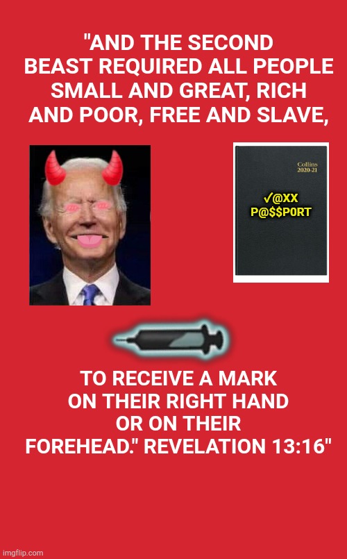 Mark of the Bifen 666 | "AND THE SECOND BEAST REQUIRED ALL PEOPLE SMALL AND GREAT, RICH AND POOR, FREE AND SLAVE, ✓@XX
P@$$P0RT; TO RECEIVE A MARK ON THEIR RIGHT HAND OR ON THEIR FOREHEAD." REVELATION 13:16" | image tagged in memes | made w/ Imgflip meme maker