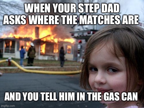 It speaks for itself | WHEN YOUR STEP DAD ASKS WHERE THE MATCHES ARE; AND YOU TELL HIM IN THE GAS CAN | image tagged in memes,disaster girl | made w/ Imgflip meme maker