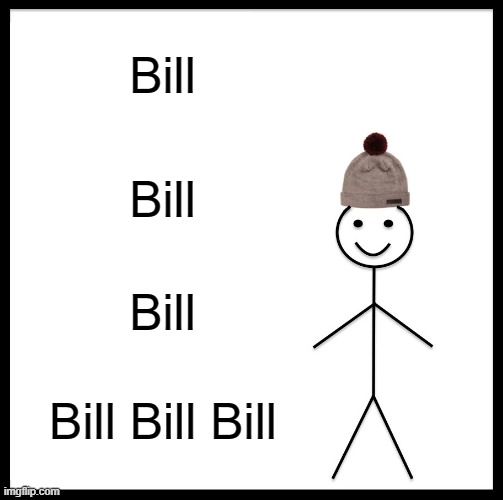 Bill Bill Bill Bill Bill Bill Bill Bill Bill Bill Bill Bill Bill Bill Bill | Bill; Bill; Bill; Bill Bill Bill | image tagged in memes,be like bill | made w/ Imgflip meme maker