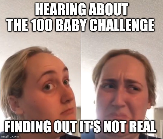 Inverted kombucha girl | HEARING ABOUT THE 100 BABY CHALLENGE; FINDING OUT IT'S NOT REAL | image tagged in inverted kombucha girl | made w/ Imgflip meme maker