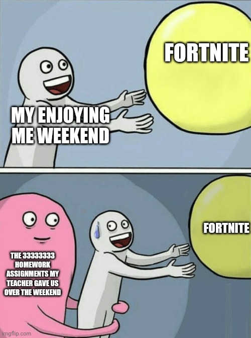 Teachers | FORTNITE; MY ENJOYING ME WEEKEND; FORTNITE; THE 33333333 HOMEWORK ASSIGNMENTS MY TEACHER GAVE US OVER THE WEEKEND | image tagged in memes,running away balloon | made w/ Imgflip meme maker
