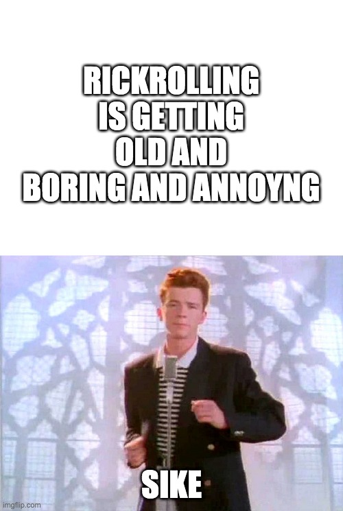 Rickrolling is ded | RICKROLLING IS GETTING OLD AND BORING AND ANNOYNG; SIKE | image tagged in rickrolling | made w/ Imgflip meme maker