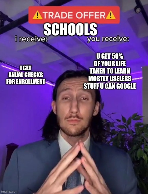 Yay school | SCHOOLS; U GET 50% OF YOUR LIFE TAKEN TO LEARN MOSTLY USELESS STUFF U CAN GOOGLE; I GET ANUAL CHECKS FOR ENROLLMENT | image tagged in trade offer | made w/ Imgflip meme maker