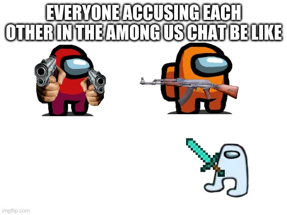 Blank White Template | EVERYONE ACCUSING EACH OTHER IN THE AMONG US CHAT BE LIKE | image tagged in blank white template | made w/ Imgflip meme maker