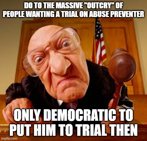 In the meantime I will get a Global Mod | DO TO THE MASSIVE "OUTCRY" OF PEOPLE WANTING A TRIAL ON ABUSE PREVENTER; ONLY DEMOCRATIC TO PUT HIM TO TRIAL THEN | image tagged in mean judge | made w/ Imgflip meme maker