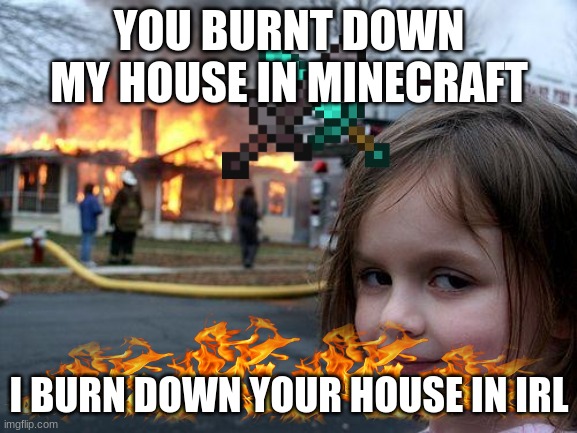 Disaster Girl Meme | YOU BURNT DOWN MY HOUSE IN MINECRAFT; I BURN DOWN YOUR HOUSE IN IRL | image tagged in memes,disaster girl | made w/ Imgflip meme maker