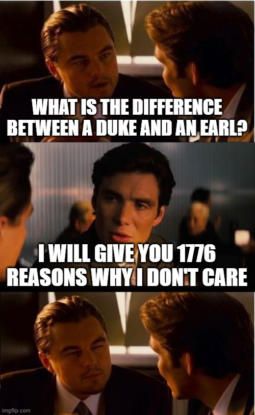 Inception Meme | WHAT IS THE DIFFERENCE BETWEEN A DUKE AND AN EARL? I WILL GIVE YOU 1776 REASONS WHY I DON'T CARE | image tagged in memes,inception | made w/ Imgflip meme maker