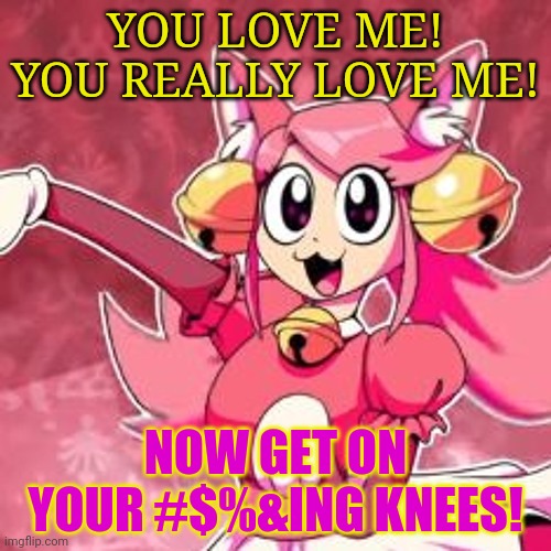Be careful! Mad mew mew insists she's best waifu! | YOU LOVE ME! YOU REALLY LOVE ME! NOW GET ON YOUR #$%&ING KNEES! | image tagged in waifu,mad mew mew,undertale,catgirl,best girls | made w/ Imgflip meme maker
