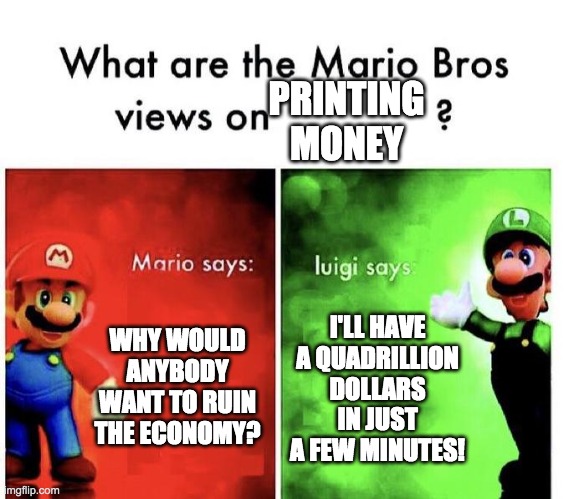 Mario Bros Views | PRINTING MONEY; WHY WOULD ANYBODY WANT TO RUIN THE ECONOMY? I'LL HAVE A QUADRILLION DOLLARS IN JUST A FEW MINUTES! | image tagged in mario bros views | made w/ Imgflip meme maker