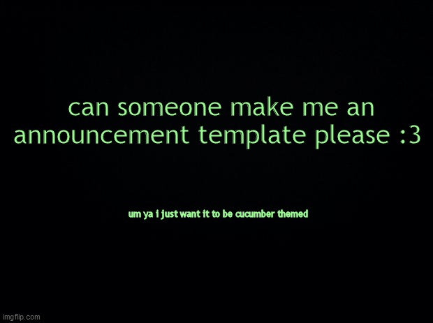 Black background | can someone make me an announcement template please :3; um ya i just want it to be cucumber themed | image tagged in black background | made w/ Imgflip meme maker