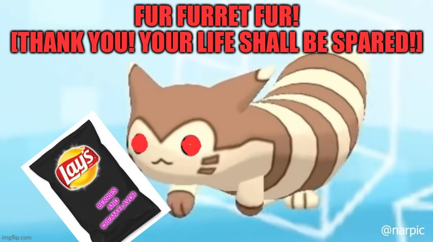 When you give furret snax | FUR FURRET FUR!
[THANK YOU! YOUR LIFE SHALL BE SPARED!]; BERRIES AND CREAM FLAVOR | image tagged in furret walcc,furret,pokemon,furret needs snax,give | made w/ Imgflip meme maker