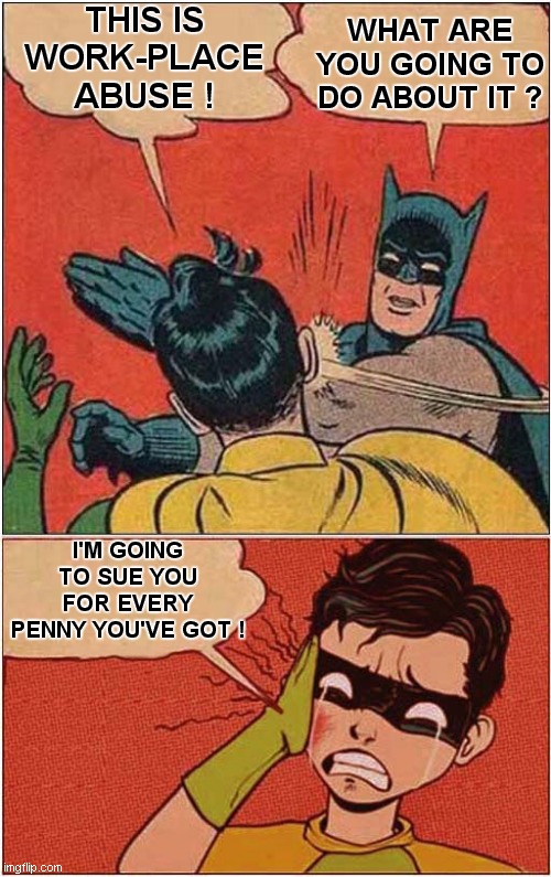 Consequences Of Batman Slapping Robin ! | THIS IS WORK-PLACE ABUSE ! WHAT ARE YOU GOING TO DO ABOUT IT ? I'M GOING TO SUE YOU FOR EVERY PENNY YOU'VE GOT ! | image tagged in batman slapping robin,consequences | made w/ Imgflip meme maker