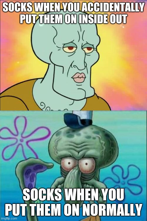 Squidward | SOCKS WHEN YOU ACCIDENTALLY PUT THEM ON INSIDE OUT; SOCKS WHEN YOU PUT THEM ON NORMALLY | image tagged in memes,squidward | made w/ Imgflip meme maker