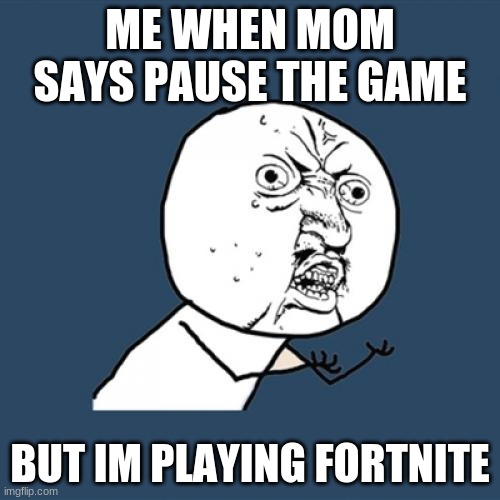 Y U No Meme | ME WHEN MOM SAYS PAUSE THE GAME; BUT IM PLAYING FORTNITE | image tagged in memes,y u no | made w/ Imgflip meme maker