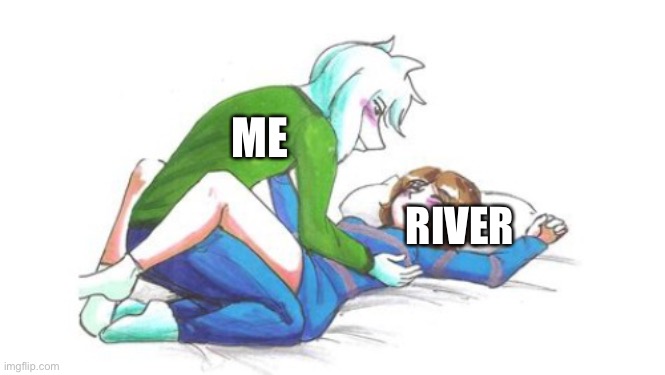 I’m serious, This is what I do to her XD | ME; RIVER | made w/ Imgflip meme maker