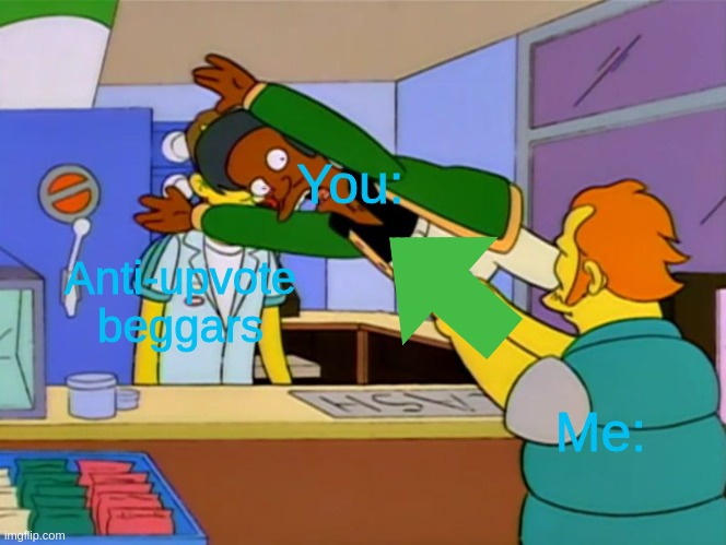 Apu takes bullet | Anti-upvote beggars Me: You: | image tagged in apu takes bullet | made w/ Imgflip meme maker