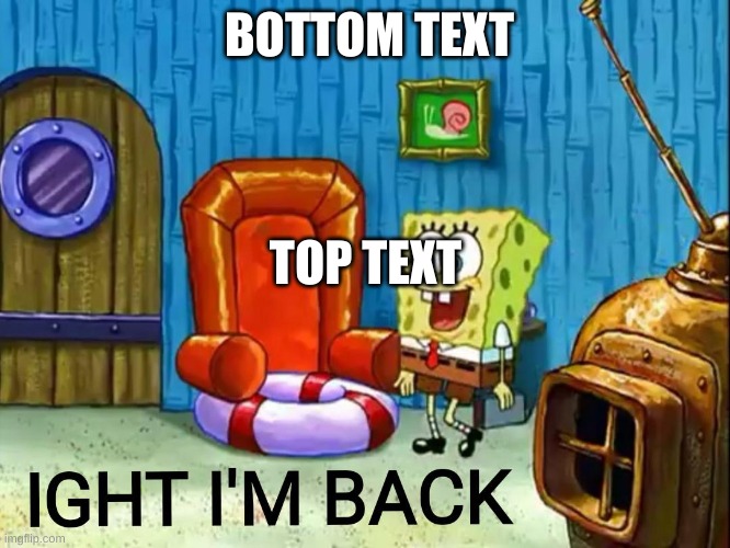 Ight im back | BOTTOM TEXT TOP TEXT | image tagged in ight im back | made w/ Imgflip meme maker