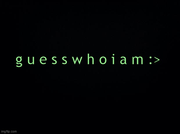 Black background | g u e s s w h o i a m :> | image tagged in black background | made w/ Imgflip meme maker