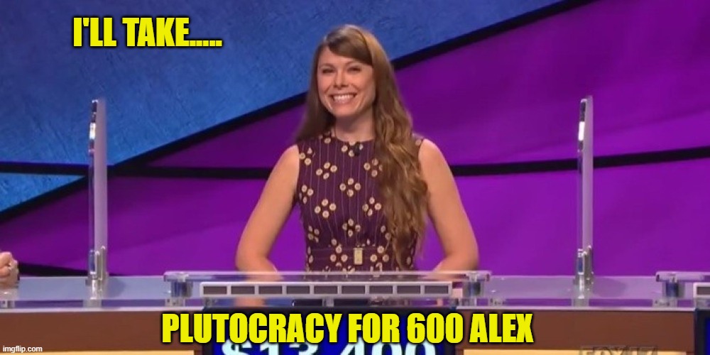 jeopardy contestant | I'LL TAKE..... PLUTOCRACY FOR 600 ALEX | image tagged in jeopardy contestant | made w/ Imgflip meme maker