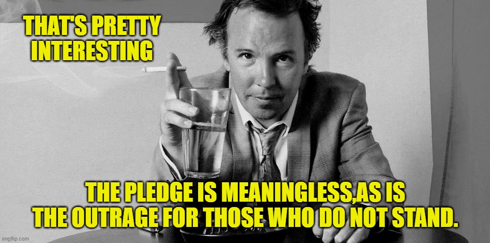 THAT'S PRETTY INTERESTING THE PLEDGE IS MEANINGLESS,AS IS THE OUTRAGE FOR THOSE WHO DO NOT STAND. | made w/ Imgflip meme maker