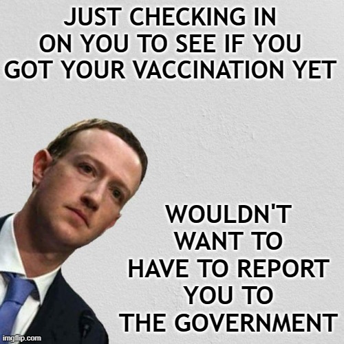 Mark Zuckerberg | WOULDN'T WANT TO HAVE TO REPORT YOU TO THE GOVERNMENT; JUST CHECKING IN ON YOU TO SEE IF YOU GOT YOUR VACCINATION YET | image tagged in mark zuckerberg | made w/ Imgflip meme maker