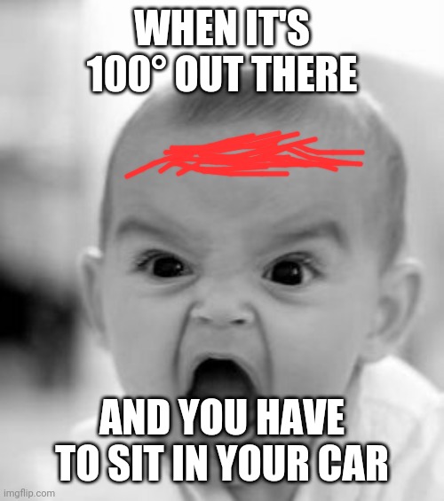Angry Baby | WHEN IT'S 100° OUT THERE; AND YOU HAVE TO SIT IN YOUR CAR | image tagged in memes,angry baby | made w/ Imgflip meme maker