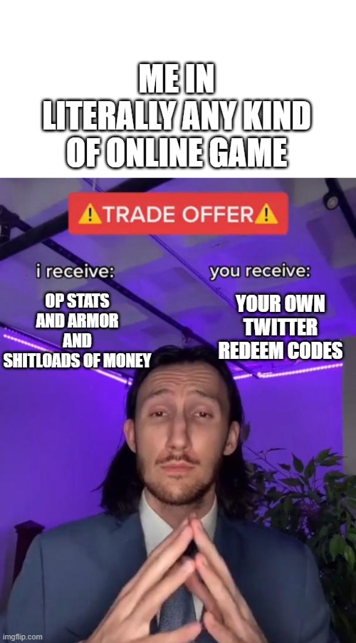 Twitter Redeem Codes do be like that | ME IN LITERALLY ANY KIND OF ONLINE GAME; YOUR OWN TWITTER REDEEM CODES; OP STATS AND ARMOR AND SHITLOADS OF MONEY | image tagged in trade offer,online gaming | made w/ Imgflip meme maker