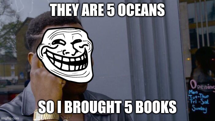 ??? let me get a upvote pls?? | THEY ARE 5 OCEANS; SO I BROUGHT 5 BOOKS | image tagged in memes,roll safe think about it | made w/ Imgflip meme maker