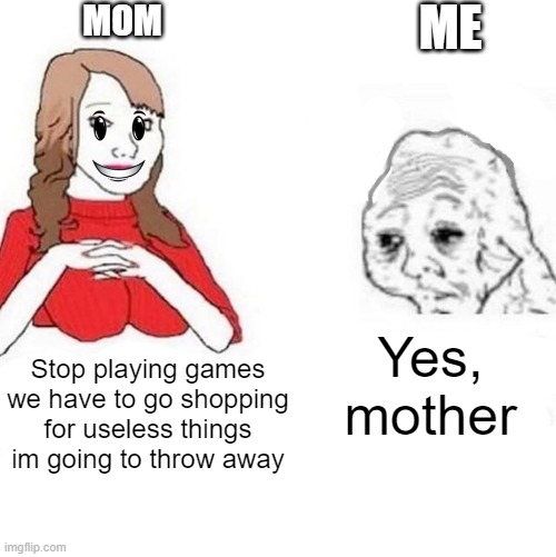 Why mother | MOM; ME; Yes, mother; Stop playing games we have to go shopping for useless things im going to throw away | image tagged in yes honey | made w/ Imgflip meme maker