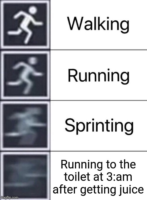 Walking, Running, Sprinting | Running to the toilet at 3:am after getting juice | image tagged in walking running sprinting | made w/ Imgflip meme maker