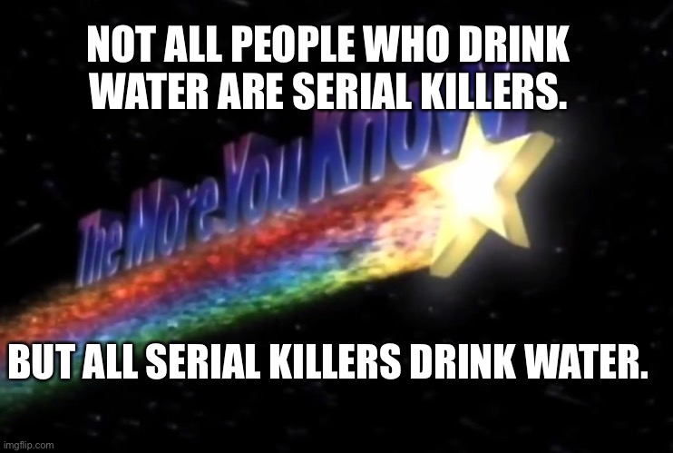 The more you know about serial killers | NOT ALL PEOPLE WHO DRINK WATER ARE SERIAL KILLERS. BUT ALL SERIAL KILLERS DRINK WATER. | image tagged in the more you know,hiding from serial killer | made w/ Imgflip meme maker