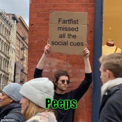 Guy Holding Cardboard Sign |  Fartfist missed all the social cues; Peeps | image tagged in memes,guy holding cardboard sign,fartfist | made w/ Imgflip meme maker