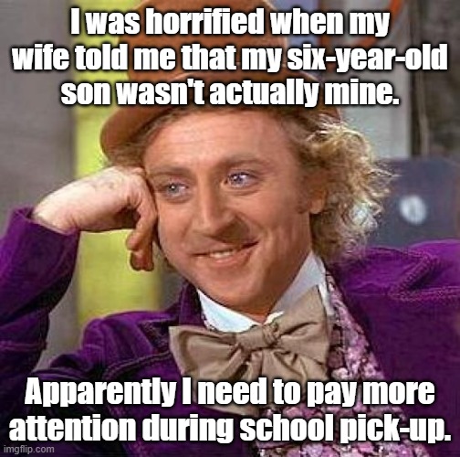 I was horrified | I was horrified when my wife told me that my six-year-old son wasn't actually mine. Apparently I need to pay more attention during school pick-up. | image tagged in memes,creepy condescending wonka | made w/ Imgflip meme maker
