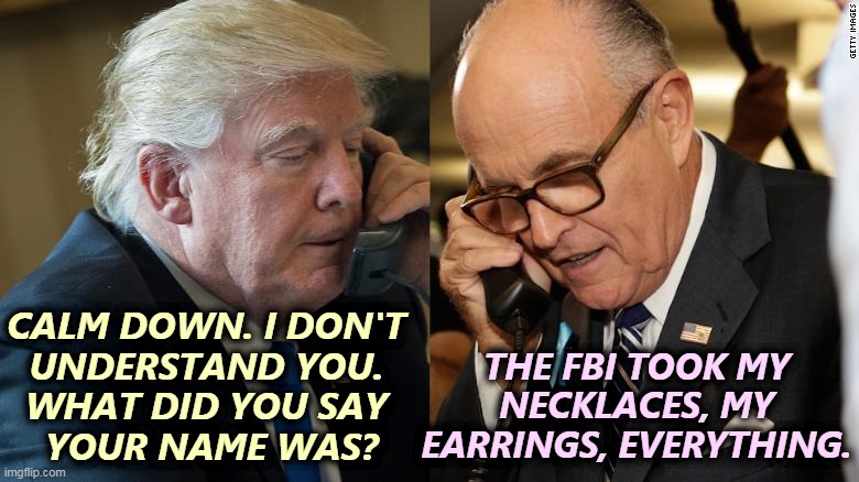 Rudy? Rudy who? | THE FBI TOOK MY NECKLACES, MY EARRINGS, EVERYTHING. CALM DOWN. I DON'T 
UNDERSTAND YOU. 
WHAT DID YOU SAY 
YOUR NAME WAS? | image tagged in trump - giuliani,trump,giuliani,not really,friends | made w/ Imgflip meme maker
