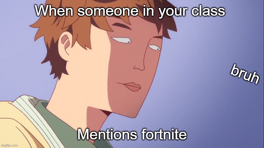 bruh | When someone in your class; bruh; Mentions fortnite | image tagged in gaming,memes,gamer memes,anime,bruh | made w/ Imgflip meme maker