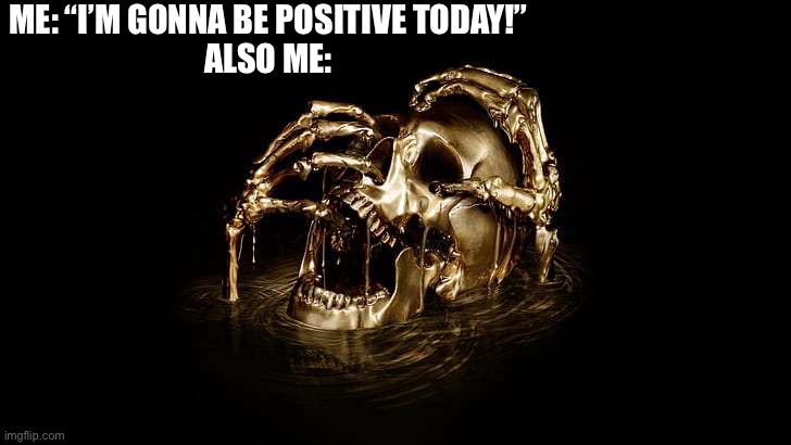 ME: “I’M GONNA BE POSITIVE TODAY!”
ALSO ME: | made w/ Imgflip meme maker