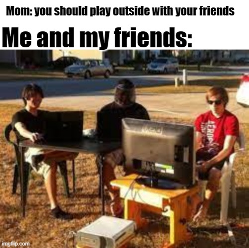 Captain Scar pls send this to Memenade's discord. :) | Me and my friends:; Mom: you should play outside with your friends | image tagged in memes,gaming,memenade | made w/ Imgflip meme maker