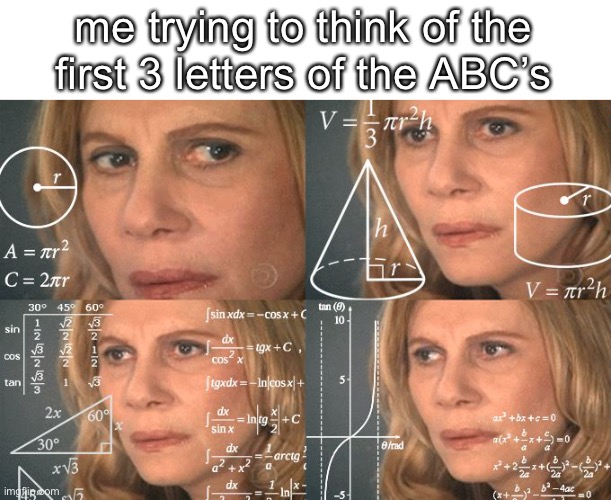 pls tell me what they are |  me trying to think of the first 3 letters of the ABC’s | image tagged in calculating meme,alphabet,please help me | made w/ Imgflip meme maker